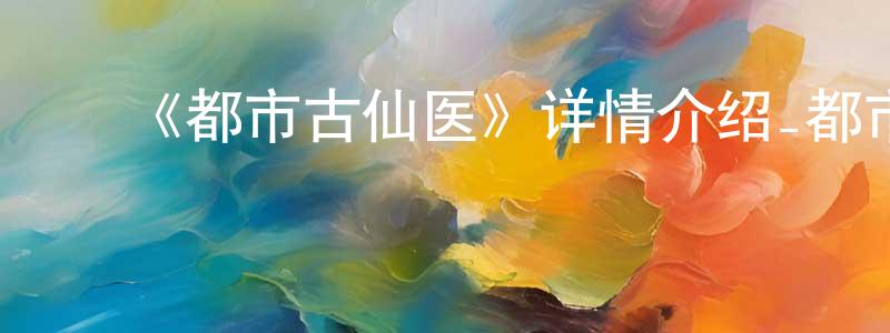 陈能旭发布《都市古仙医》详情介绍_都市古仙医更新至第109集在线观看_都市古仙医迅雷下载_国漫